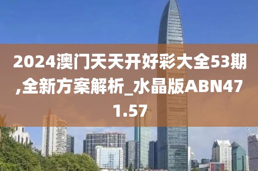 2024澳門天天開好彩大全53期,全新方案解析_水晶版ABN471.57
