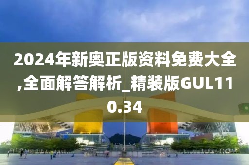 2024年新奧正版資料免費大全,全面解答解析_精裝版GUL110.34
