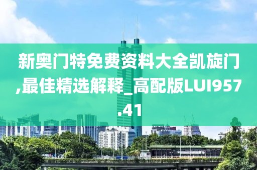 新奧門特免費資料大全凱旋門,最佳精選解釋_高配版LUI957.41