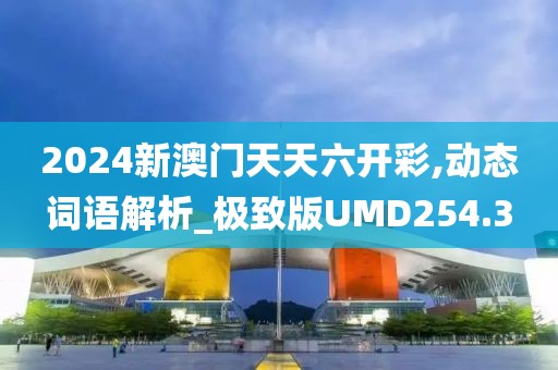 2024新澳門天天六開彩,動態詞語解析_極致版UMD254.3