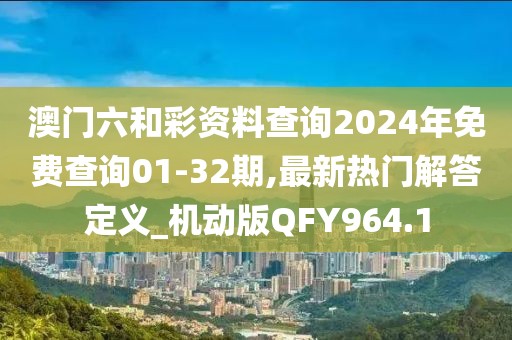 澳門六和彩資料查詢2024年免費查詢01-32期,最新熱門解答定義_機動版QFY964.1
