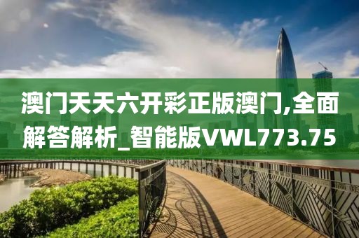 澳門天天六開彩正版澳門,全面解答解析_智能版VWL773.75