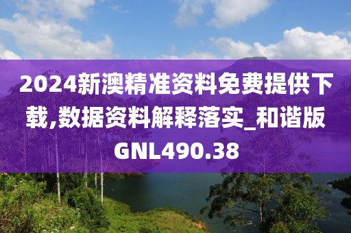 2024新澳精準資料免費提供下載,數據資料解釋落實_和諧版GNL490.38