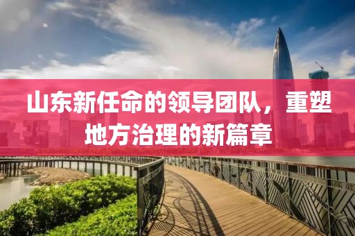 山東新任命的領導團隊，重塑地方治理的新篇章