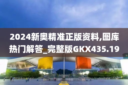 2024新奧精準正版資料,圖庫熱門解答_完整版GKX435.19