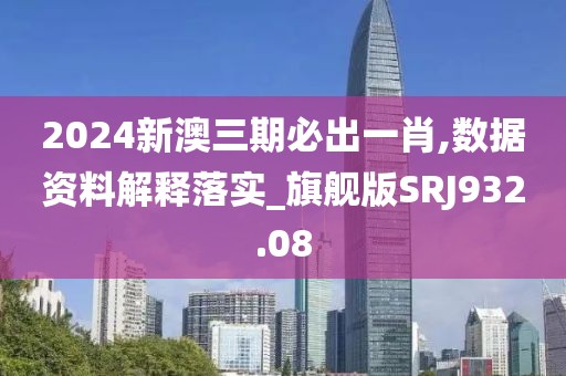 2024新澳三期必出一肖,數據資料解釋落實_旗艦版SRJ932.08