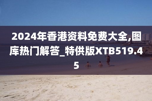 2024年香港資料免費大全,圖庫熱門解答_特供版XTB519.45