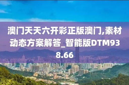 澳門天天六開彩正版澳門,素材動態方案解答_智能版DTM938.66