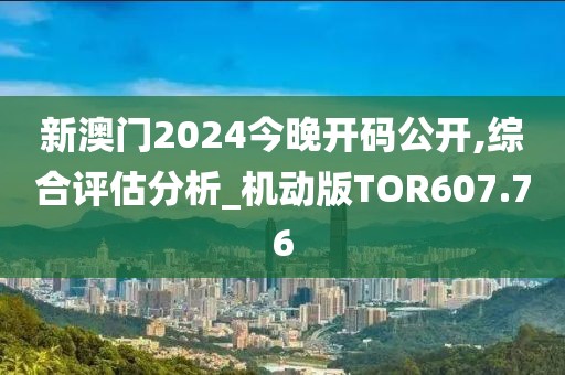 新澳門2024今晚開碼公開,綜合評估分析_機動版TOR607.76