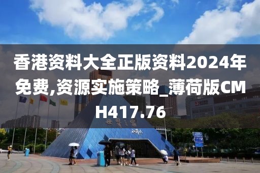 香港資料大全正版資料2024年免費,資源實施策略_薄荷版CMH417.76