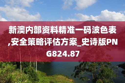 新澳內部資料精準一碼波色表,安全策略評估方案_史詩版PNG824.87