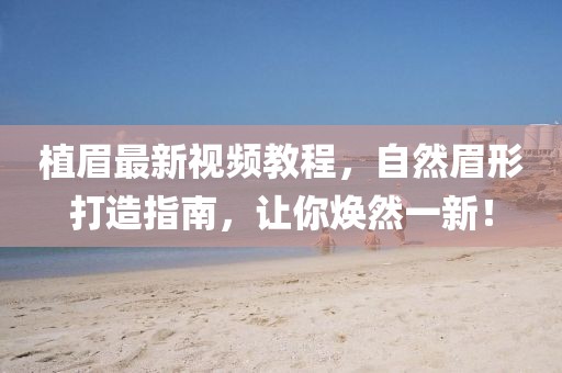植眉最新視頻教程，自然眉形打造指南，讓你煥然一新！