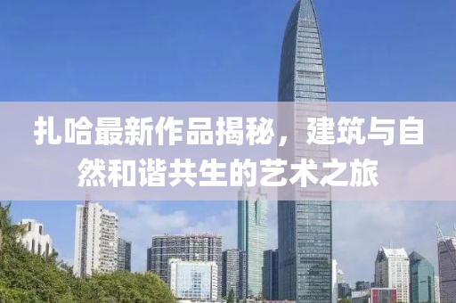 扎哈最新作品揭秘，建筑與自然和諧共生的藝術之旅