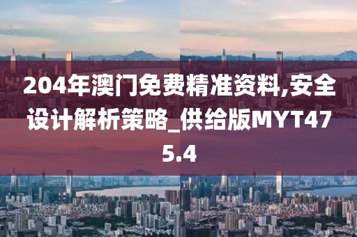 204年澳門免費精準資料,安全設計解析策略_供給版MYT475.4