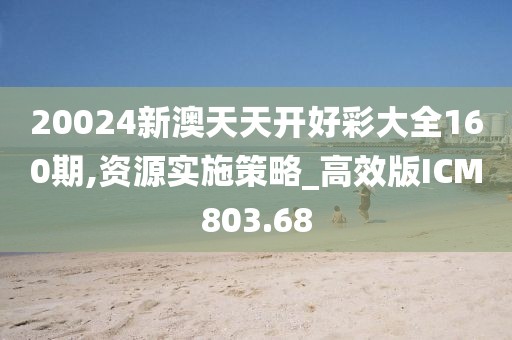 20024新澳天天開好彩大全160期,資源實施策略_高效版ICM803.68