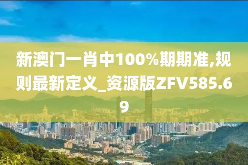 新澳門一肖中100%期期準,規則最新定義_資源版ZFV585.69
