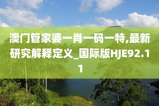 澳門管家婆一肖一碼一特,最新研究解釋定義_國際版HJE92.11