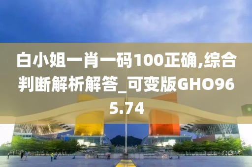 白小姐一肖一碼100正確,綜合判斷解析解答_可變版GHO965.74