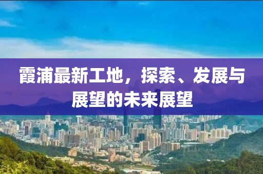 霞浦最新工地，探索、發展與展望的未來展望