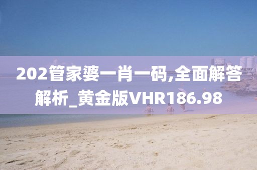 202管家婆一肖一碼,全面解答解析_黃金版VHR186.98