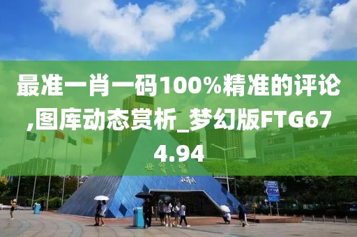 最準一肖一碼100%精準的評論,圖庫動態賞析_夢幻版FTG674.94