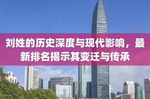 劉姓的歷史深度與現代影響，最新排名揭示其變遷與傳承