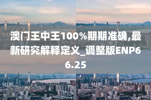 澳門王中王100%期期準確,最新研究解釋定義_調整版ENP66.25