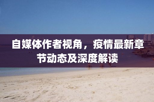 自媒體作者視角，疫情最新章節動態及深度解讀