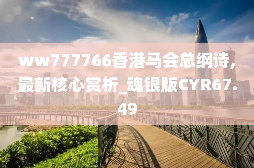 ww777766香港馬會總綱詩,最新核心賞析_魂銀版CYR67.49