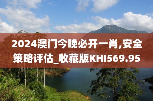 2024澳門今晚必開一肖,安全策略評估_收藏版KHI569.95