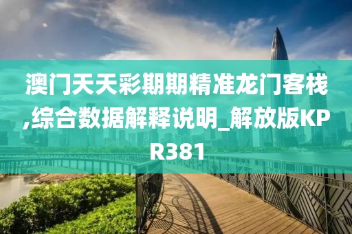 澳門天天彩期期精準龍門客棧,綜合數據解釋說明_解放版KPR381