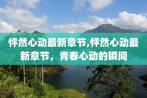 怦然心動最新章節,怦然心動最新章節，青春心動的瞬間
