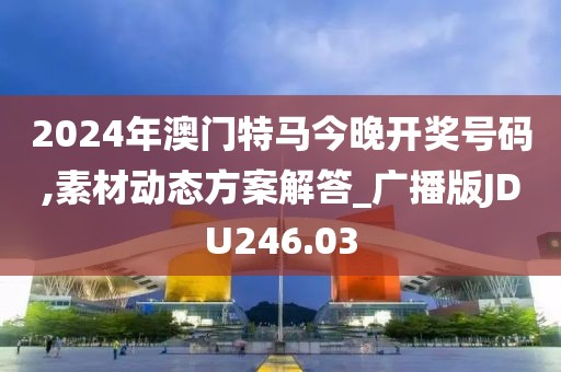 2024年澳門特馬今晚開獎號碼,素材動態方案解答_廣播版JDU246.03