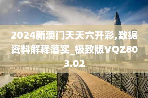 2024新澳門天天六開彩,數據資料解釋落實_極致版VQZ803.02