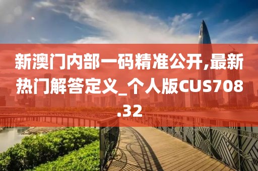 新澳門內部一碼精準公開,最新熱門解答定義_個人版CUS708.32