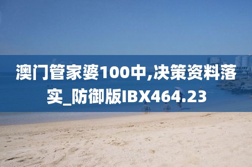 澳門管家婆100中,決策資料落實_防御版IBX464.23