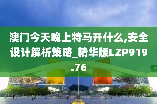 澳門今天晚上特馬開什么,安全設計解析策略_精華版LZP919.76