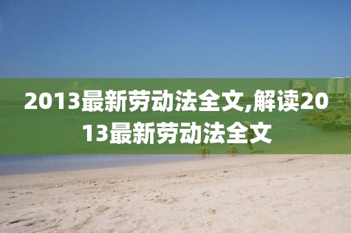 2013最新勞動法全文,解讀2013最新勞動法全文