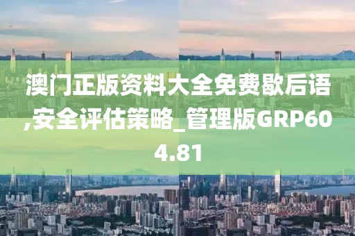 澳門正版資料大全免費歇后語,安全評估策略_管理版GRP604.81
