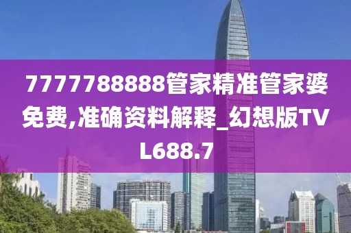 7777788888管家精準管家婆免費,準確資料解釋_幻想版TVL688.7