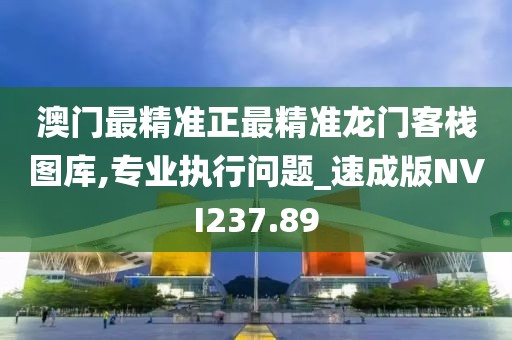 澳門最精準正最精準龍門客棧圖庫,專業執行問題_速成版NVI237.89