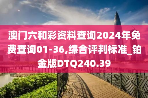 澳門六和彩資料查詢2024年免費查詢01-36,綜合評判標準_鉑金版DTQ240.39
