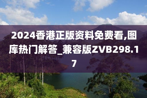 2024香港正版資料免費看,圖庫熱門解答_兼容版ZVB298.17