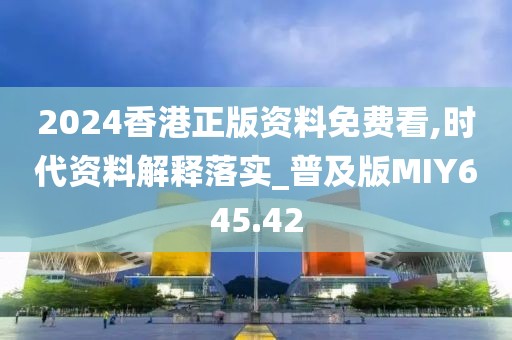 2024香港正版資料免費看,時代資料解釋落實_普及版MIY645.42