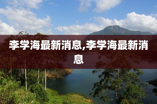 李學海最新消息,李學海最新消息