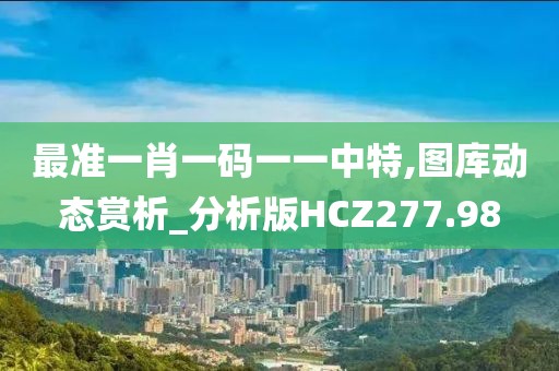 最準一肖一碼一一中特,圖庫動態賞析_分析版HCZ277.98