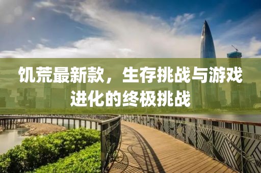 饑荒最新款，生存挑戰與游戲進化的終極挑戰