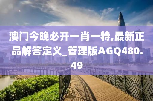 澳門今晚必開一肖一特,最新正品解答定義_管理版AGQ480.49