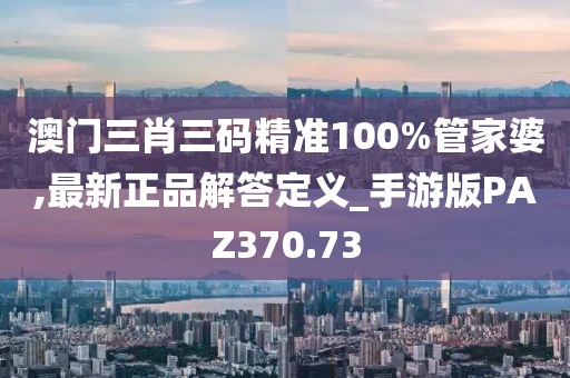澳門三肖三碼精準100%管家婆,最新正品解答定義_手游版PAZ370.73