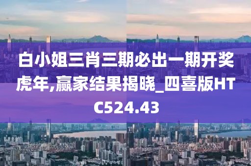 白小姐三肖三期必出一期開獎虎年,贏家結果揭曉_四喜版HTC524.43